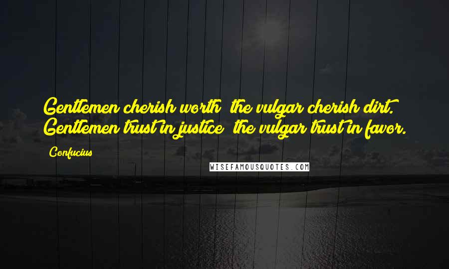 Confucius Quotes: Gentlemen cherish worth; the vulgar cherish dirt. Gentlemen trust in justice; the vulgar trust in favor.