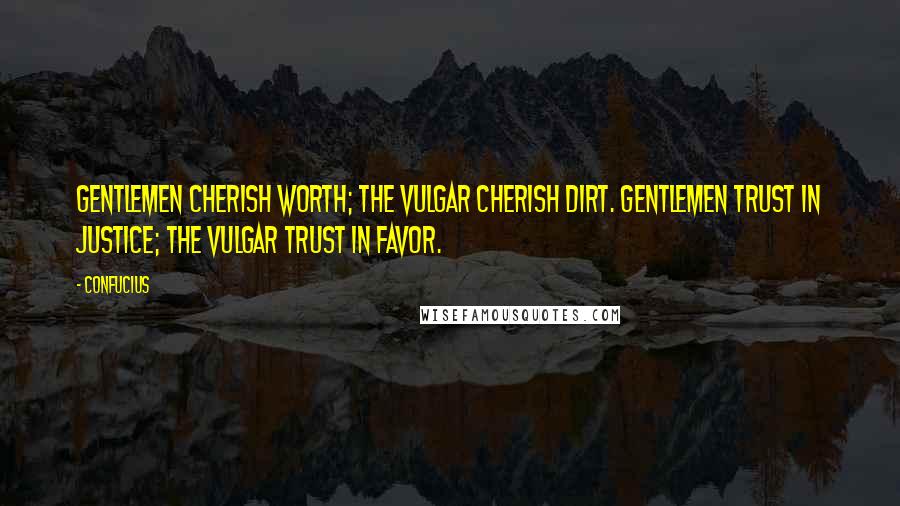 Confucius Quotes: Gentlemen cherish worth; the vulgar cherish dirt. Gentlemen trust in justice; the vulgar trust in favor.