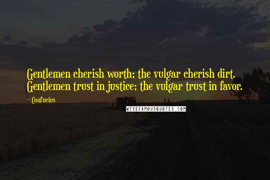 Confucius Quotes: Gentlemen cherish worth; the vulgar cherish dirt. Gentlemen trust in justice; the vulgar trust in favor.