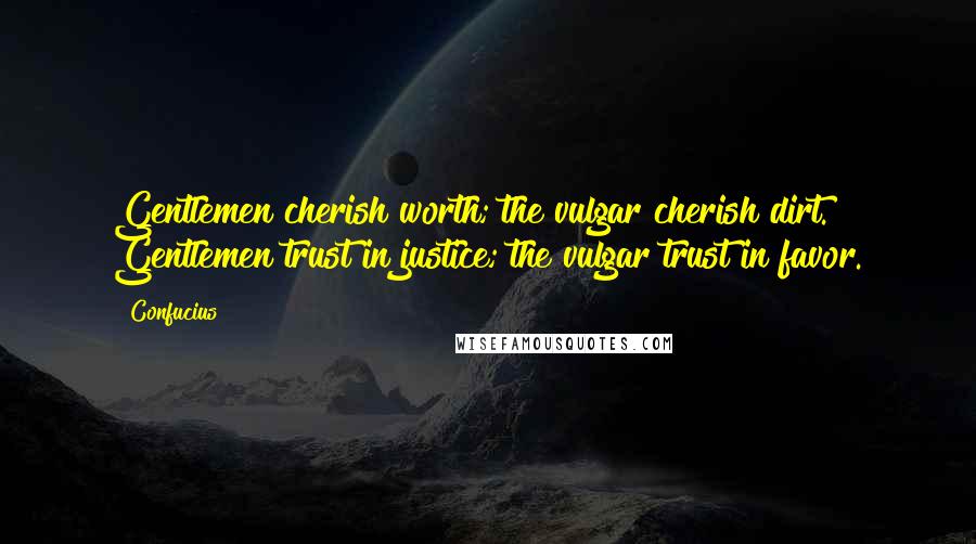 Confucius Quotes: Gentlemen cherish worth; the vulgar cherish dirt. Gentlemen trust in justice; the vulgar trust in favor.