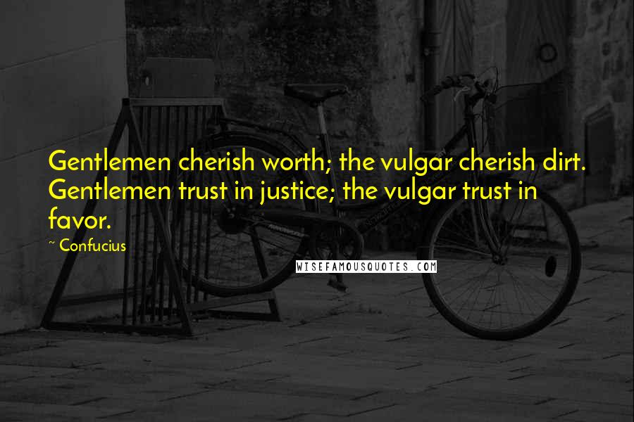 Confucius Quotes: Gentlemen cherish worth; the vulgar cherish dirt. Gentlemen trust in justice; the vulgar trust in favor.