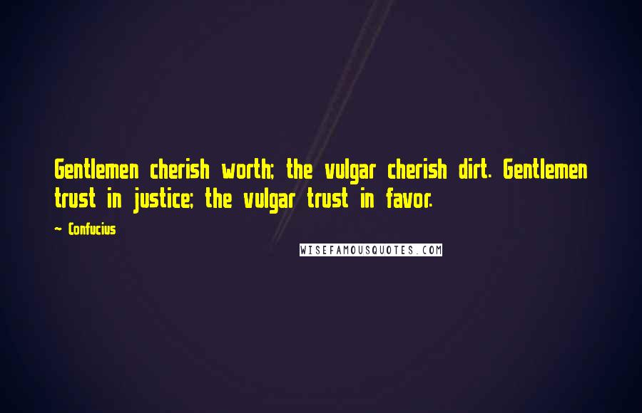 Confucius Quotes: Gentlemen cherish worth; the vulgar cherish dirt. Gentlemen trust in justice; the vulgar trust in favor.