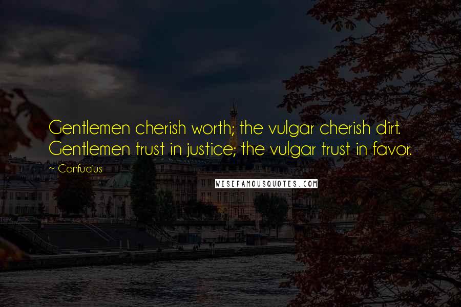 Confucius Quotes: Gentlemen cherish worth; the vulgar cherish dirt. Gentlemen trust in justice; the vulgar trust in favor.