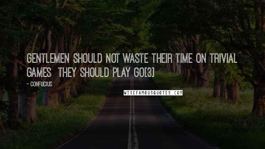 Confucius Quotes: Gentlemen should not waste their time on trivial games  they should play go[3]