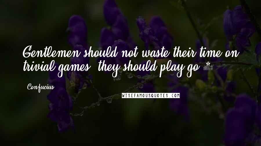 Confucius Quotes: Gentlemen should not waste their time on trivial games  they should play go[3]