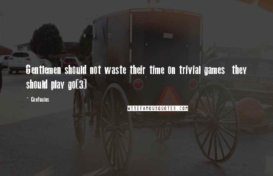 Confucius Quotes: Gentlemen should not waste their time on trivial games  they should play go[3]