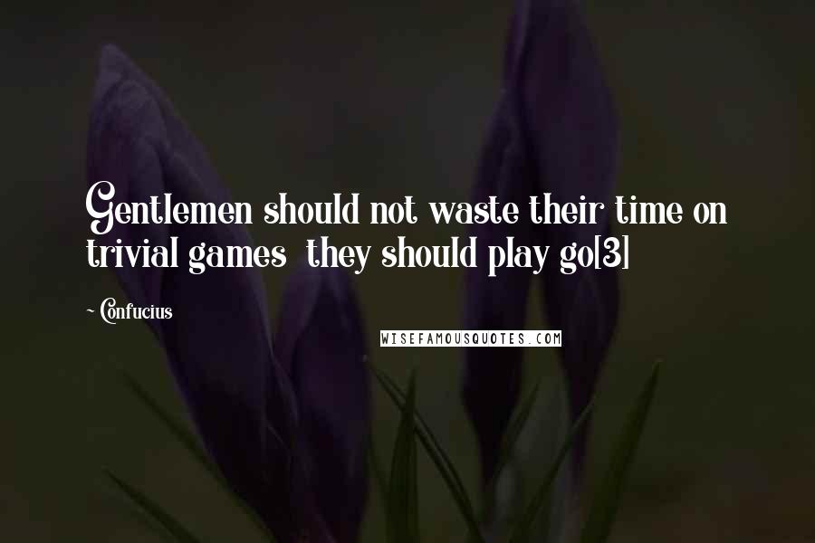 Confucius Quotes: Gentlemen should not waste their time on trivial games  they should play go[3]