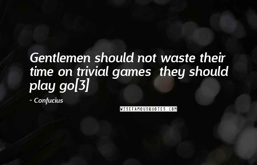 Confucius Quotes: Gentlemen should not waste their time on trivial games  they should play go[3]