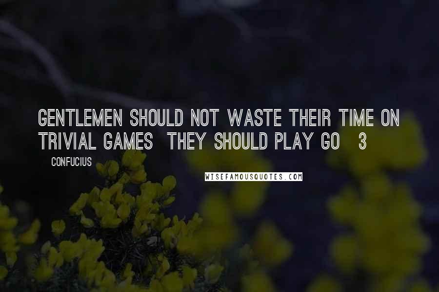 Confucius Quotes: Gentlemen should not waste their time on trivial games  they should play go[3]