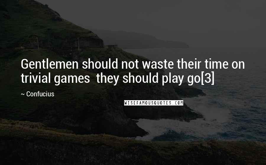 Confucius Quotes: Gentlemen should not waste their time on trivial games  they should play go[3]