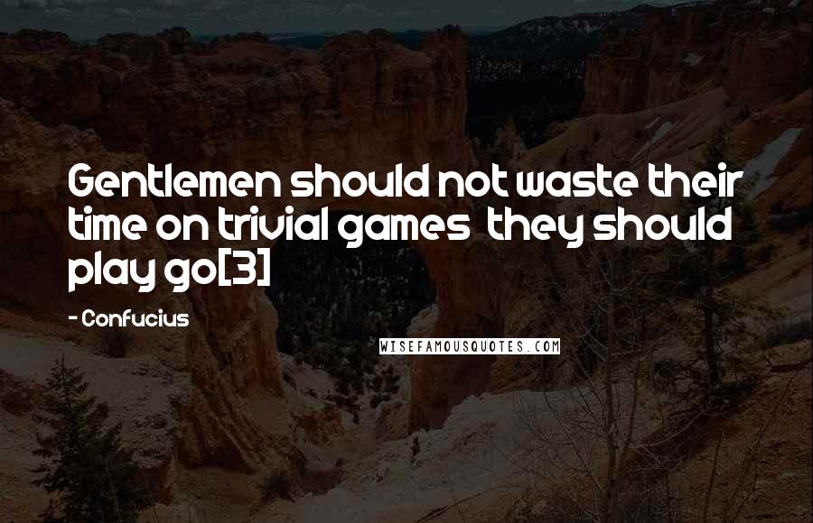 Confucius Quotes: Gentlemen should not waste their time on trivial games  they should play go[3]