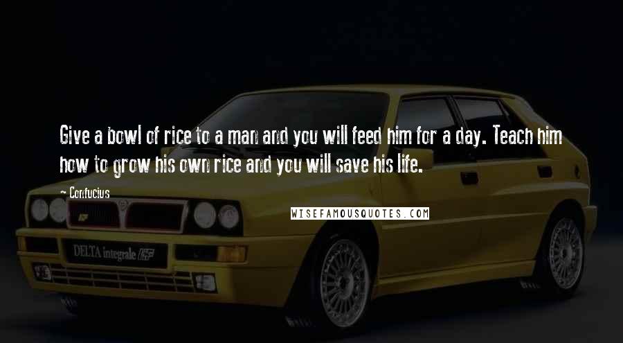 Confucius Quotes: Give a bowl of rice to a man and you will feed him for a day. Teach him how to grow his own rice and you will save his life.