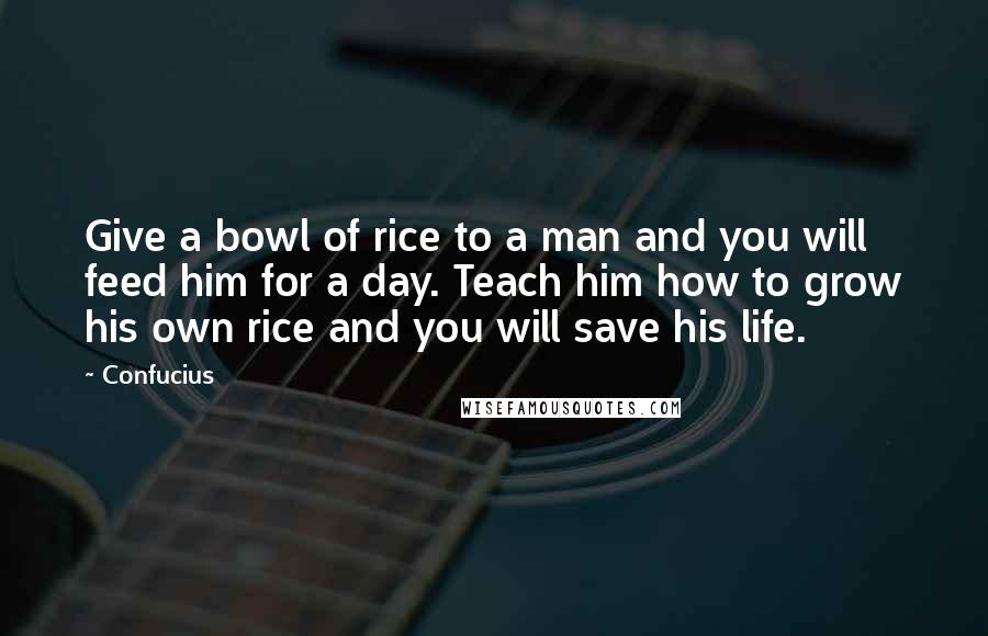 Confucius Quotes: Give a bowl of rice to a man and you will feed him for a day. Teach him how to grow his own rice and you will save his life.