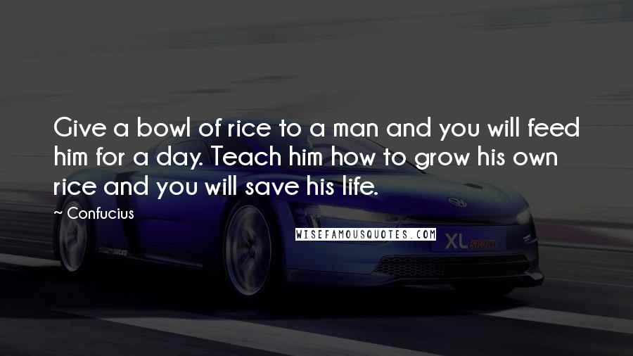 Confucius Quotes: Give a bowl of rice to a man and you will feed him for a day. Teach him how to grow his own rice and you will save his life.