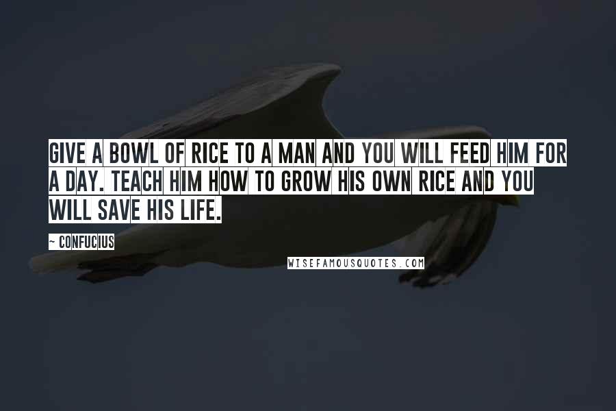 Confucius Quotes: Give a bowl of rice to a man and you will feed him for a day. Teach him how to grow his own rice and you will save his life.