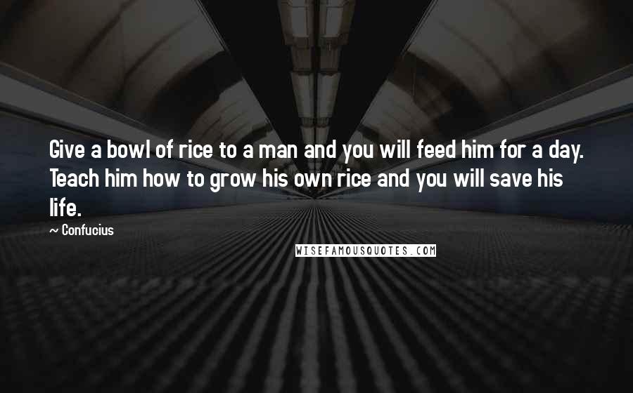 Confucius Quotes: Give a bowl of rice to a man and you will feed him for a day. Teach him how to grow his own rice and you will save his life.