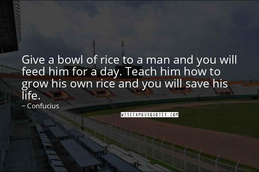 Confucius Quotes: Give a bowl of rice to a man and you will feed him for a day. Teach him how to grow his own rice and you will save his life.