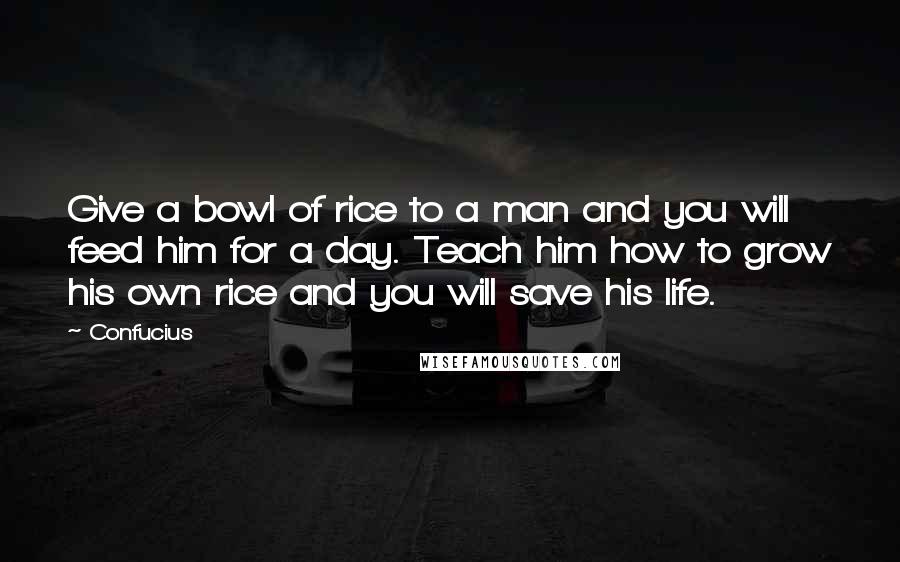 Confucius Quotes: Give a bowl of rice to a man and you will feed him for a day. Teach him how to grow his own rice and you will save his life.