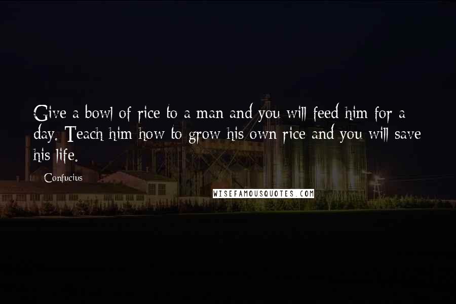 Confucius Quotes: Give a bowl of rice to a man and you will feed him for a day. Teach him how to grow his own rice and you will save his life.