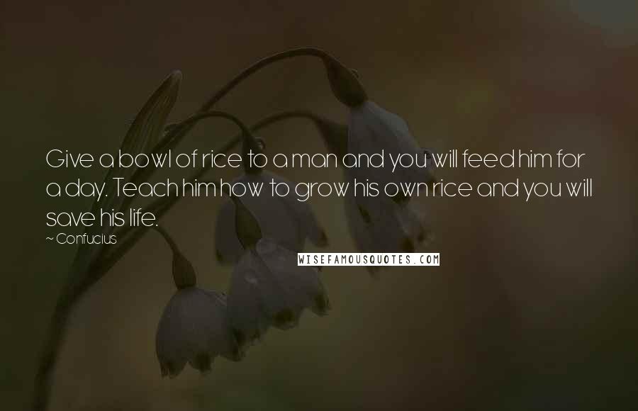 Confucius Quotes: Give a bowl of rice to a man and you will feed him for a day. Teach him how to grow his own rice and you will save his life.