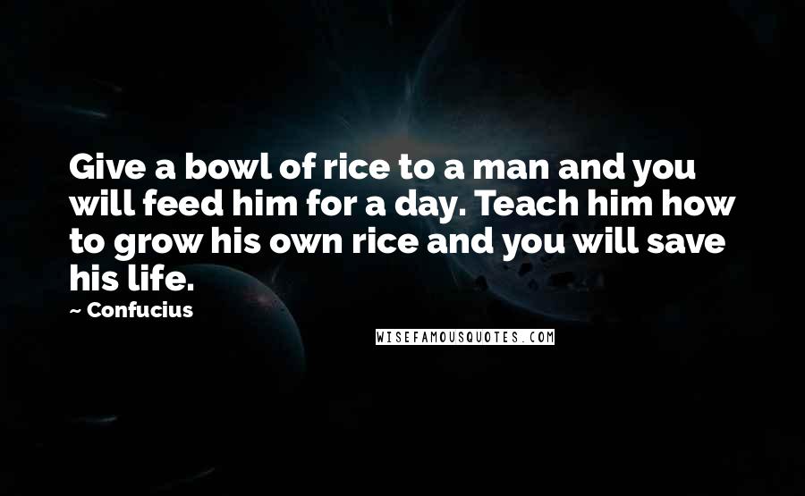Confucius Quotes: Give a bowl of rice to a man and you will feed him for a day. Teach him how to grow his own rice and you will save his life.