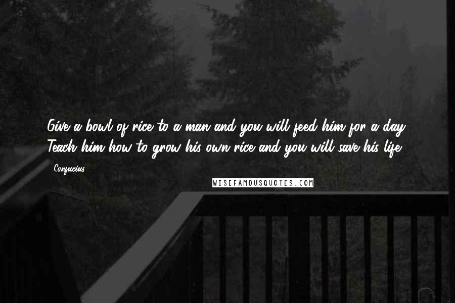 Confucius Quotes: Give a bowl of rice to a man and you will feed him for a day. Teach him how to grow his own rice and you will save his life.