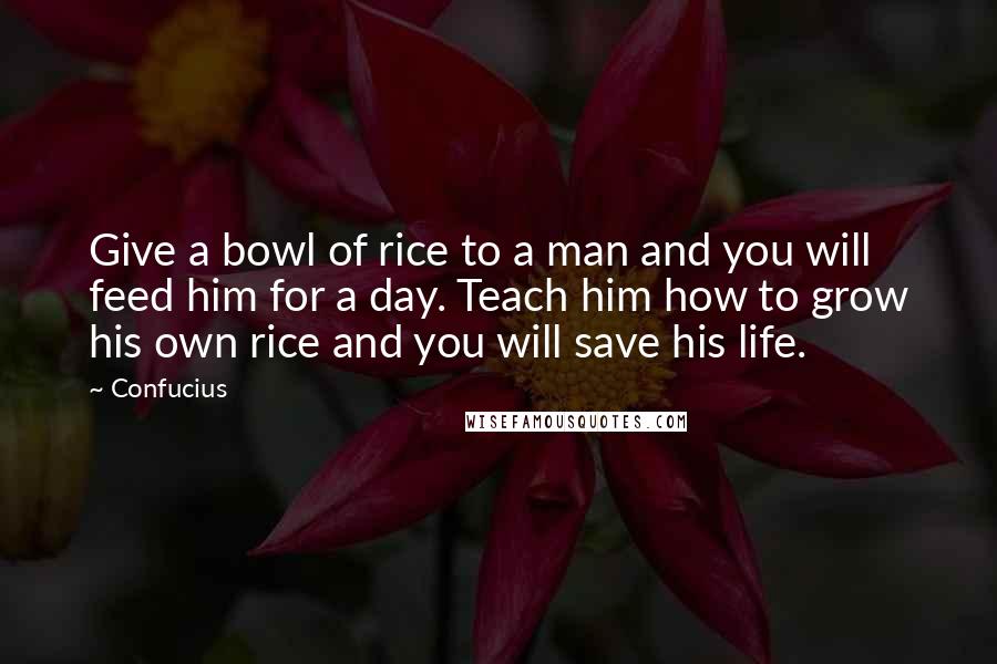 Confucius Quotes: Give a bowl of rice to a man and you will feed him for a day. Teach him how to grow his own rice and you will save his life.