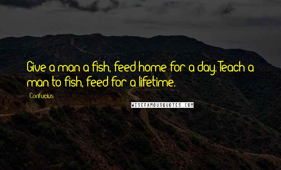 Confucius Quotes: Give a man a fish, feed home for a day. Teach a man to fish, feed for a lifetime.