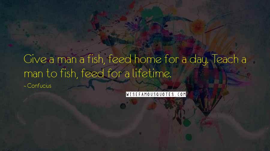 Confucius Quotes: Give a man a fish, feed home for a day. Teach a man to fish, feed for a lifetime.