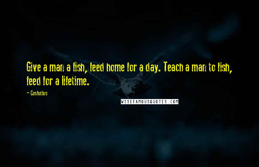 Confucius Quotes: Give a man a fish, feed home for a day. Teach a man to fish, feed for a lifetime.