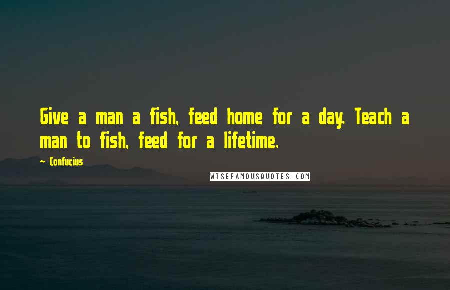 Confucius Quotes: Give a man a fish, feed home for a day. Teach a man to fish, feed for a lifetime.