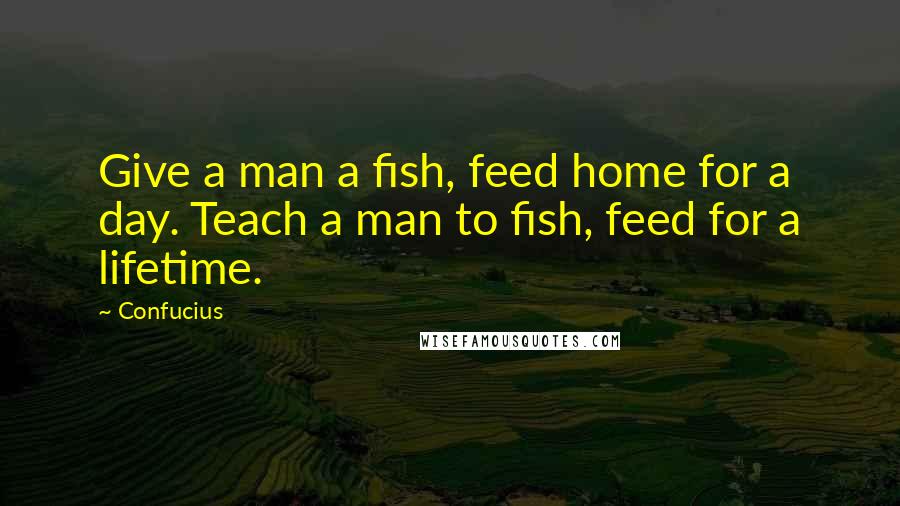 Confucius Quotes: Give a man a fish, feed home for a day. Teach a man to fish, feed for a lifetime.