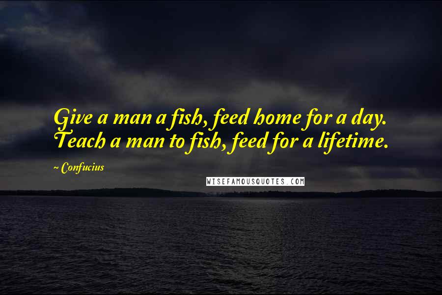 Confucius Quotes: Give a man a fish, feed home for a day. Teach a man to fish, feed for a lifetime.