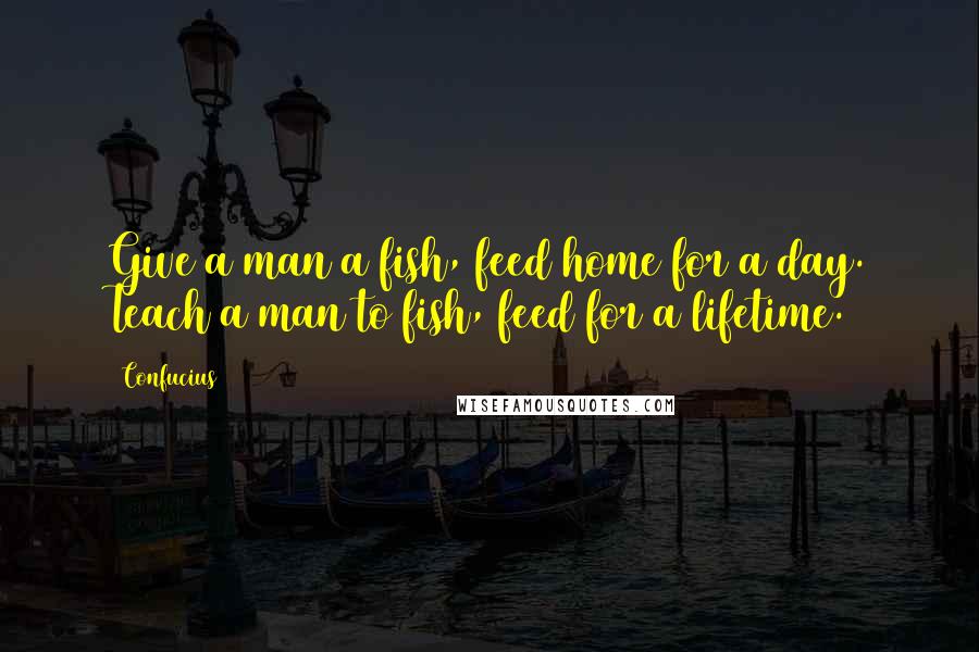 Confucius Quotes: Give a man a fish, feed home for a day. Teach a man to fish, feed for a lifetime.