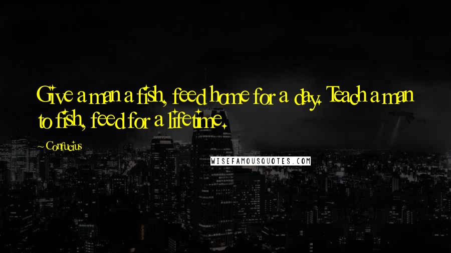 Confucius Quotes: Give a man a fish, feed home for a day. Teach a man to fish, feed for a lifetime.