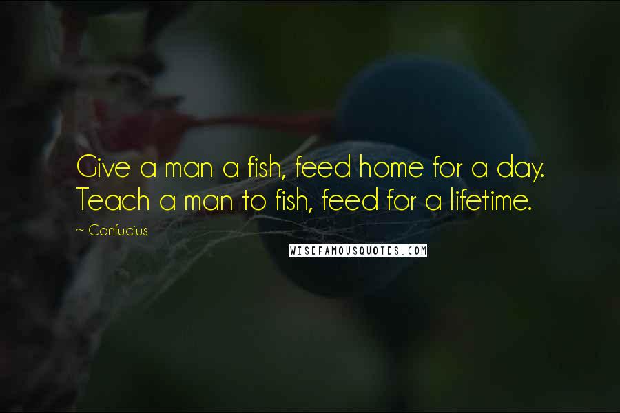 Confucius Quotes: Give a man a fish, feed home for a day. Teach a man to fish, feed for a lifetime.