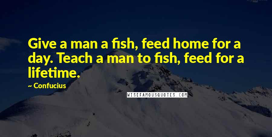 Confucius Quotes: Give a man a fish, feed home for a day. Teach a man to fish, feed for a lifetime.