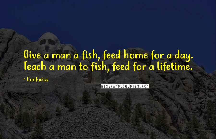 Confucius Quotes: Give a man a fish, feed home for a day. Teach a man to fish, feed for a lifetime.