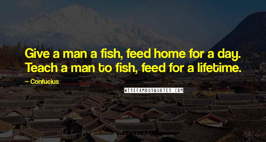 Confucius Quotes: Give a man a fish, feed home for a day. Teach a man to fish, feed for a lifetime.