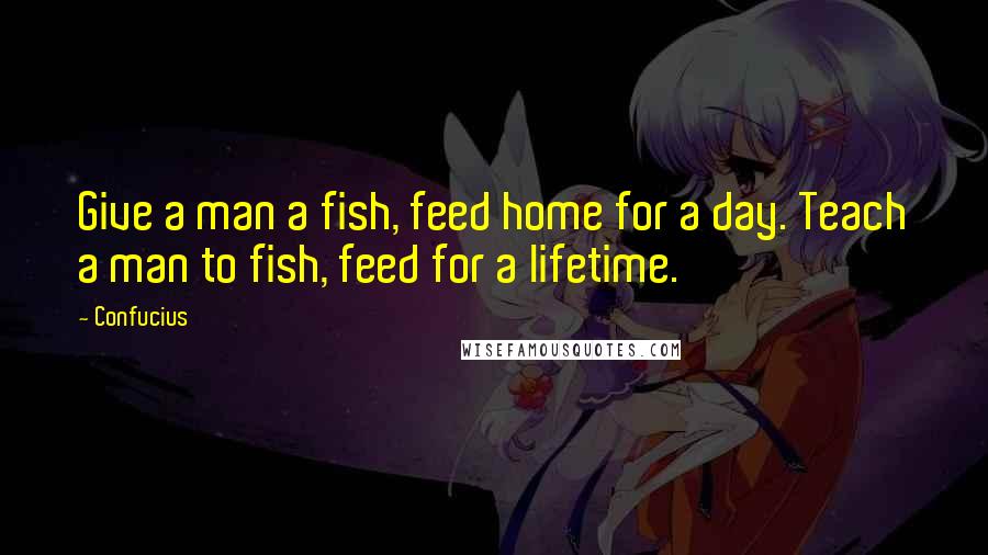 Confucius Quotes: Give a man a fish, feed home for a day. Teach a man to fish, feed for a lifetime.