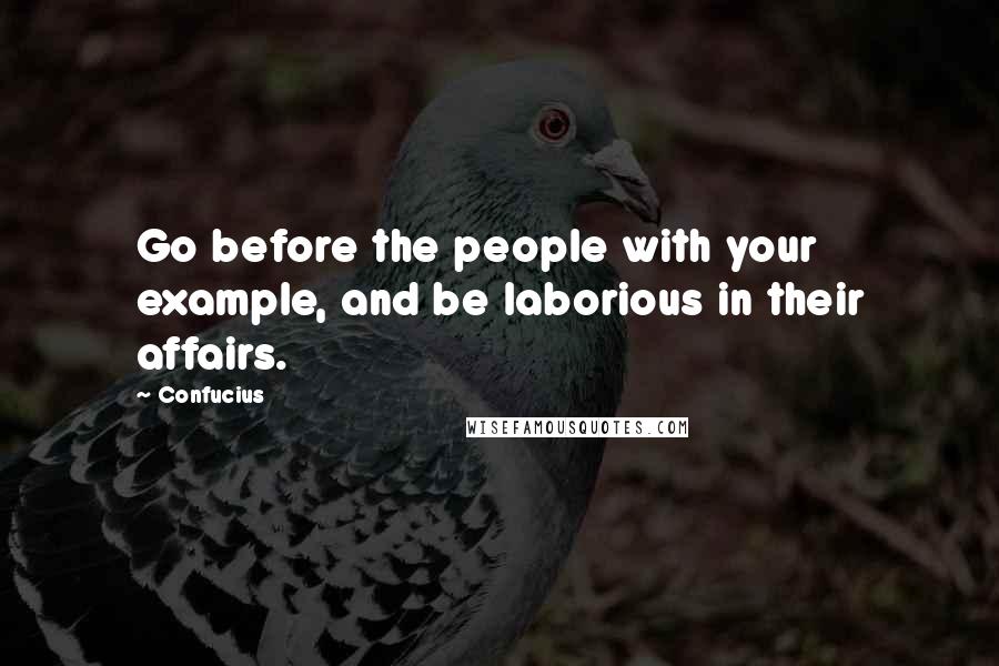 Confucius Quotes: Go before the people with your example, and be laborious in their affairs.