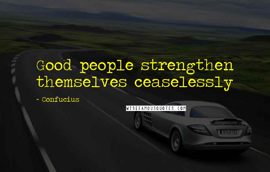 Confucius Quotes: Good people strengthen themselves ceaselessly