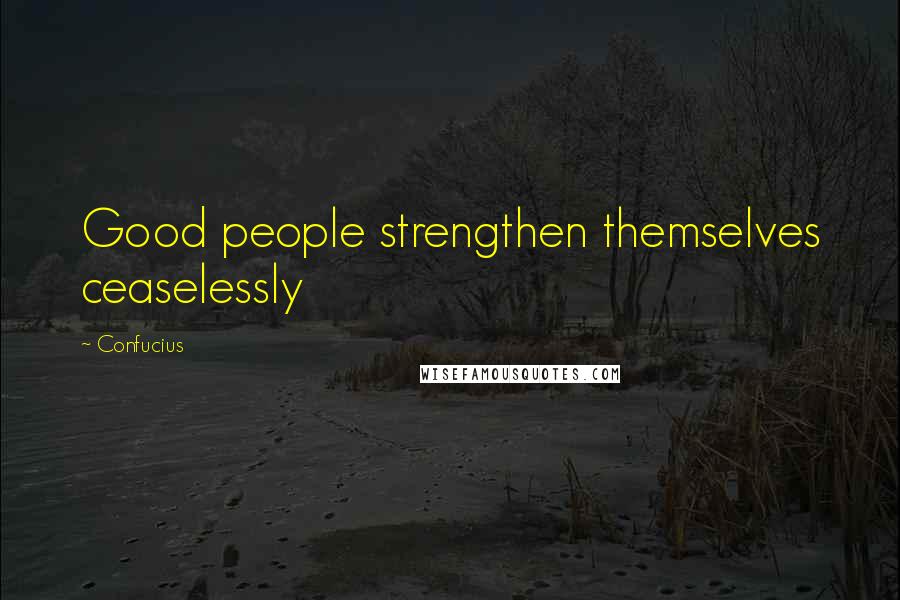 Confucius Quotes: Good people strengthen themselves ceaselessly