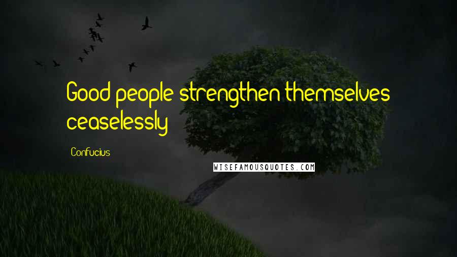 Confucius Quotes: Good people strengthen themselves ceaselessly