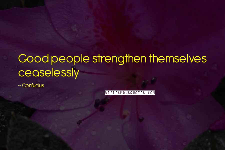 Confucius Quotes: Good people strengthen themselves ceaselessly