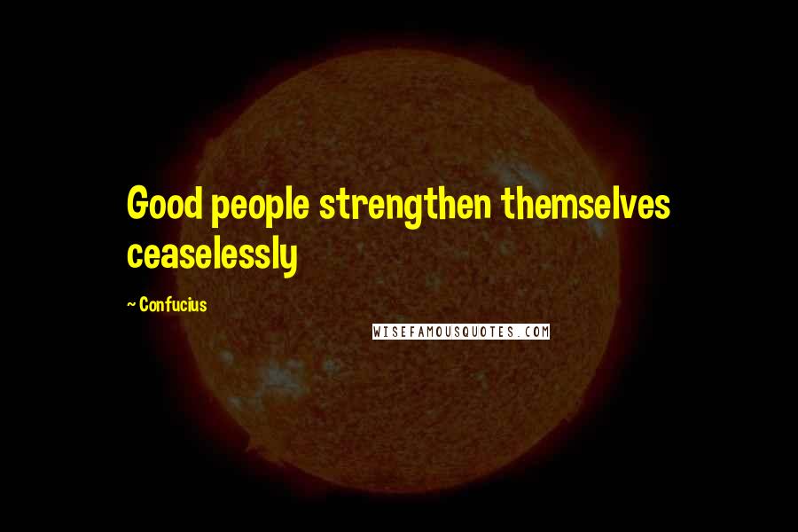 Confucius Quotes: Good people strengthen themselves ceaselessly