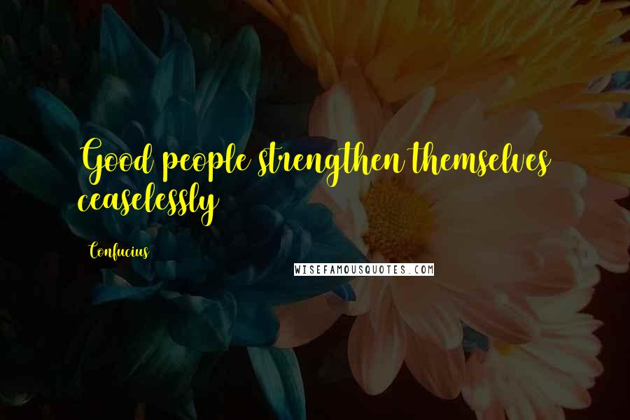 Confucius Quotes: Good people strengthen themselves ceaselessly