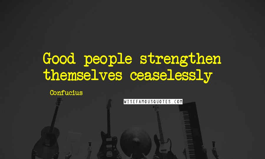 Confucius Quotes: Good people strengthen themselves ceaselessly