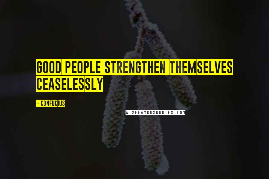 Confucius Quotes: Good people strengthen themselves ceaselessly