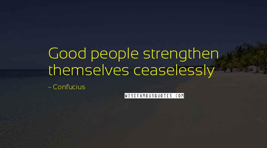 Confucius Quotes: Good people strengthen themselves ceaselessly
